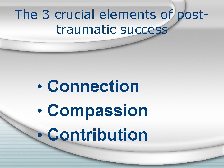 The 3 crucial elements of posttraumatic success • Connection • Compassion • Contribution 