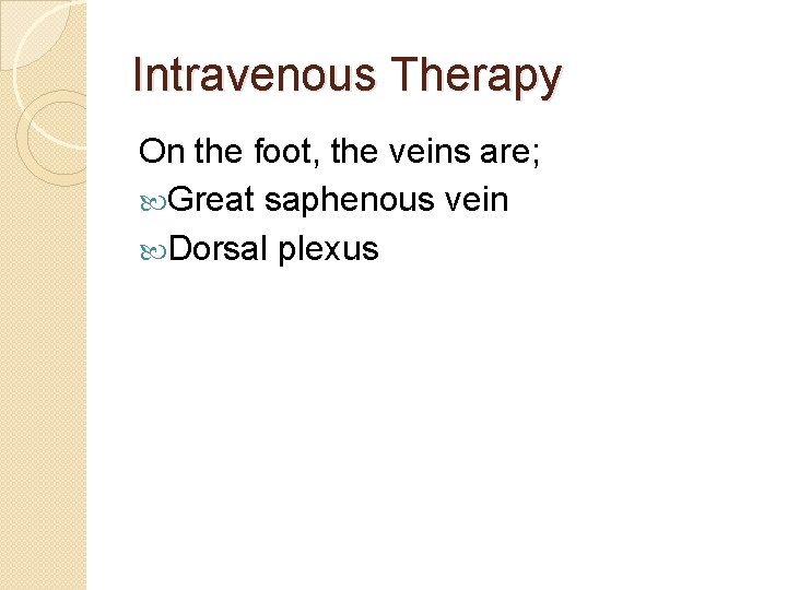 Intravenous Therapy On the foot, the veins are; Great saphenous vein Dorsal plexus 