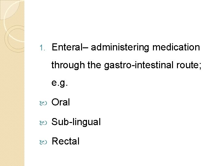 1. Enteral– administering medication through the gastro-intestinal route; e. g. Oral Sub-lingual Rectal 