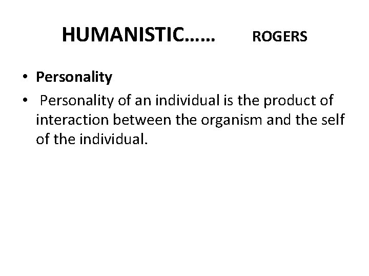 HUMANISTIC…… ROGERS • Personality of an individual is the product of interaction between the