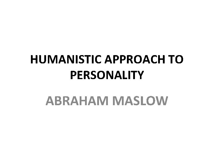 HUMANISTIC APPROACH TO PERSONALITY ABRAHAM MASLOW 