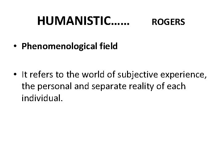 HUMANISTIC…… ROGERS • Phenomenological field • It refers to the world of subjective experience,