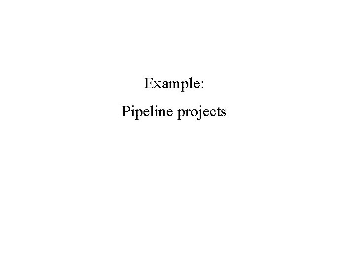 Example: Pipeline projects 