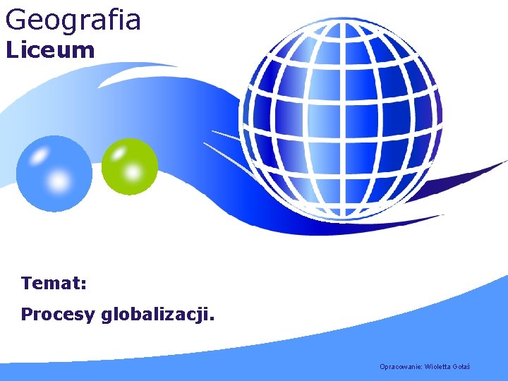 Geografia Liceum Temat: Procesy globalizacji. LOGO YOUR SITE HERE Opracowanie: Wioletta Gołaś 