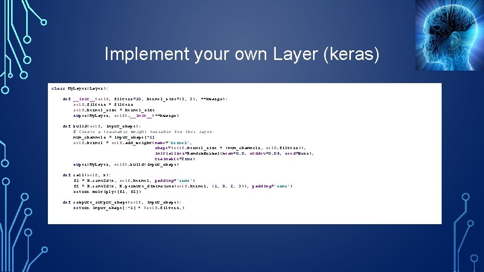 Implement your own Layer (keras) class My. Layer(Layer): def __init__(self, filters=10, kernel_size=(3, 3), **kwargs):