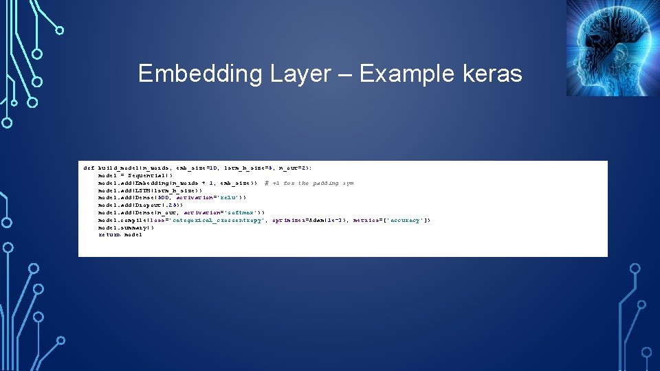 Embedding Layer – Example keras def build_model(n_words, emb_size=10, lstm_h_size=5, n_out=2): model = Sequential() model.