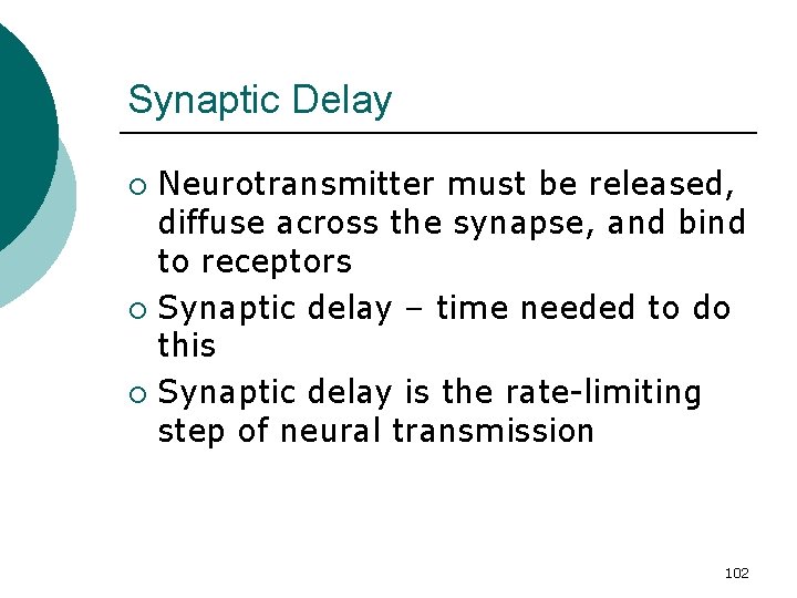 Synaptic Delay Neurotransmitter must be released, diffuse across the synapse, and bind to receptors