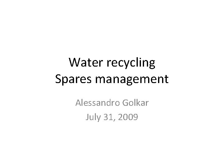 Water recycling Spares management Alessandro Golkar July 31, 2009 