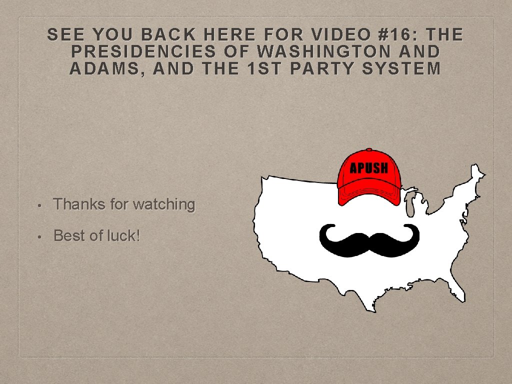 SEE YOU BACK HERE FOR VIDEO #16: THE PRESIDENCIES OF WASHINGTON AND ADAMS, AND