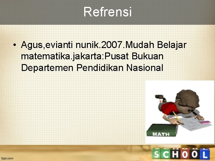 Refrensi • Agus, evianti nunik. 2007. Mudah Belajar matematika. jakarta: Pusat Bukuan Departemen Pendidikan