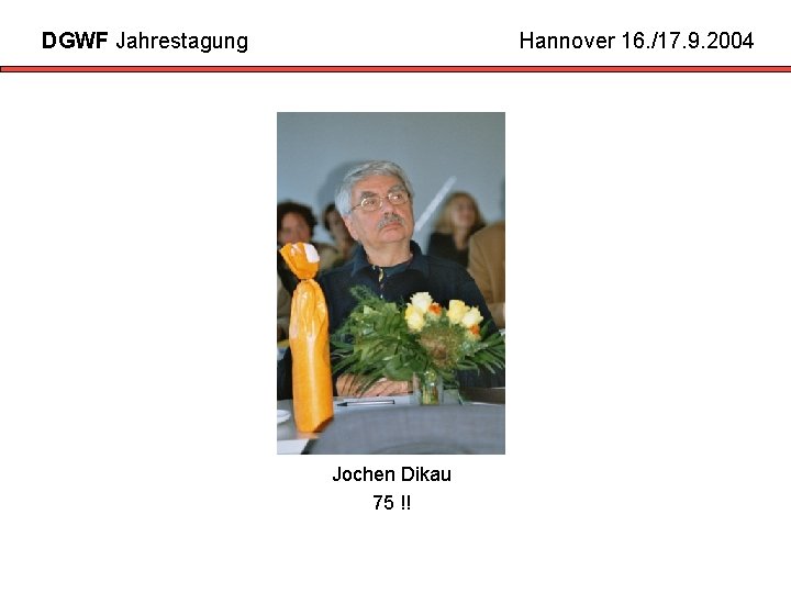 DGWF Jahrestagung Hannover 16. /17. 9. 2004 Jochen Dikau 75 !! 