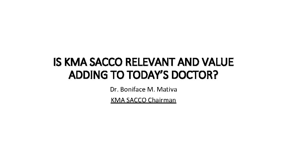 IS KMA SACCO RELEVANT AND VALUE ADDING TO TODAY’S DOCTOR? Dr. Boniface M. Mativa