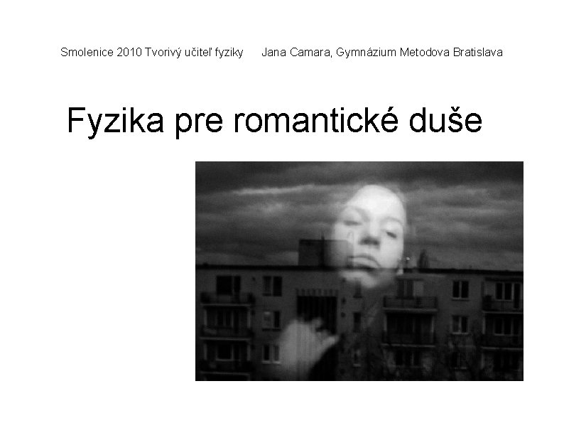 Smolenice 2010 Tvorivý učiteľ fyziky Jana Camara, Gymnázium Metodova Bratislava Fyzika pre romantické duše