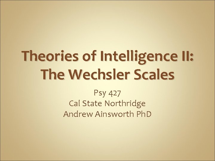 Theories of Intelligence II: The Wechsler Scales Psy 427 Cal State Northridge Andrew Ainsworth