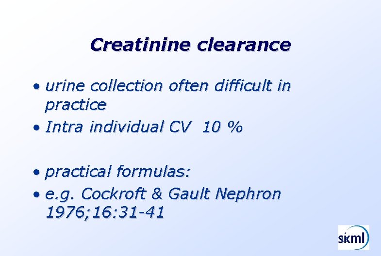 Creatinine clearance • urine collection often difficult in practice • Intra individual CV 10 Creatinine clearance • urine collection often difficult in practice • Intra individual CV 10