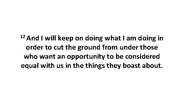 12 And I will keep on doing what I am doing in order to