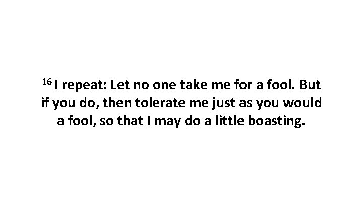 16 I repeat: Let no one take me for a fool. But if you
