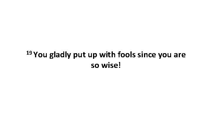 19 You gladly put up with fools since you are so wise! 