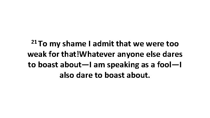 21 To my shame I admit that we were too weak for that!Whatever anyone