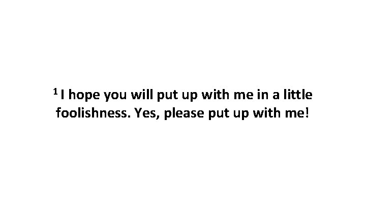 1 I hope you will put up with me in a little foolishness. Yes,