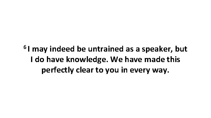 6 I may indeed be untrained as a speaker, but I do have knowledge.