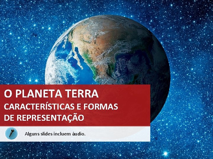 O PLANETA TERRA CARACTERÍSTICAS E FORMAS DE REPRESENTAÇÃO Alguns slides incluem áudio. 