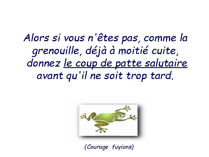 Alors si vous n'êtes pas, comme la grenouille, déjà à moitié cuite, donnez le