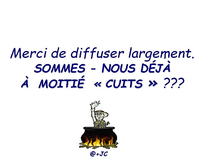 Merci de diffuser largement. SOMMES - NOUS DÉJÀ À MOITIÉ « CUITS » ?