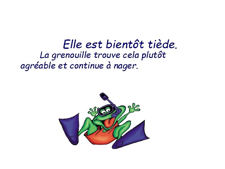 Elle est bientôt tiède. La grenouille trouve cela plutôt agréable et continue à nager.