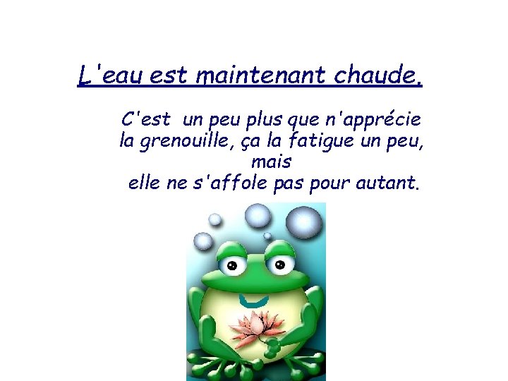 L'eau est maintenant chaude. C'est un peu plus que n'apprécie la grenouille, ça la