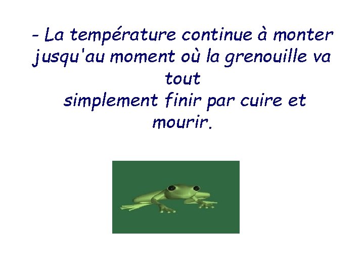 - La température continue à monter jusqu'au moment où la grenouille va tout simplement