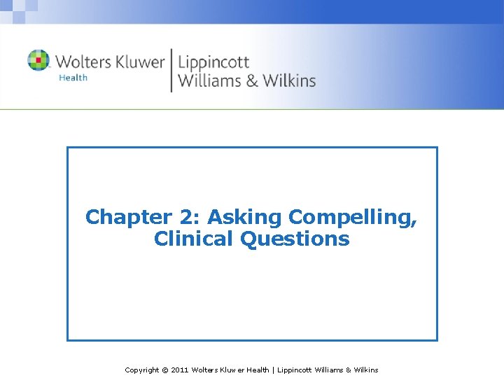Chapter 2: Asking Compelling, Clinical Questions Copyright © 2011 Wolters Kluwer Health | Lippincott Chapter 2: Asking Compelling, Clinical Questions Copyright © 2011 Wolters Kluwer Health | Lippincott