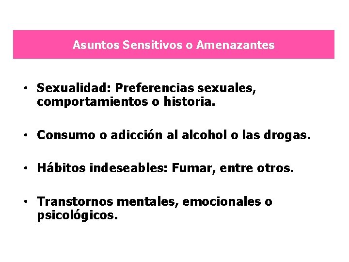 Asuntos Sensitivos o Amenazantes • Sexualidad: Preferencias sexuales, comportamientos o historia. • Consumo o