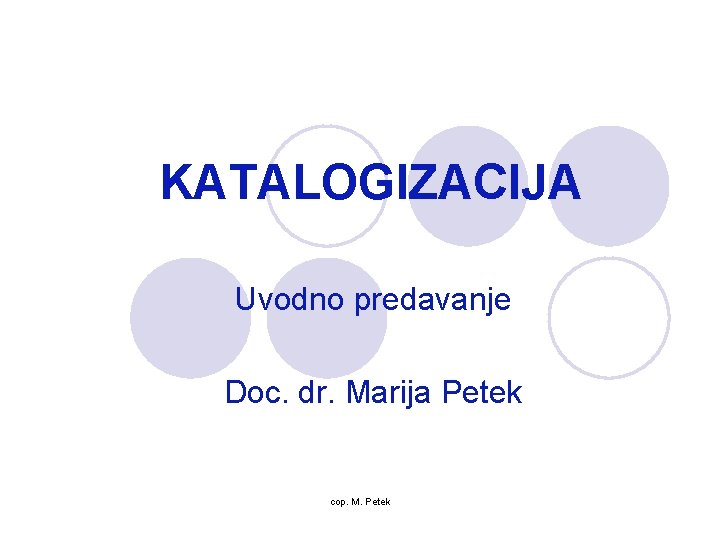 KATALOGIZACIJA Uvodno predavanje Doc. dr. Marija Petek cop. M. Petek 