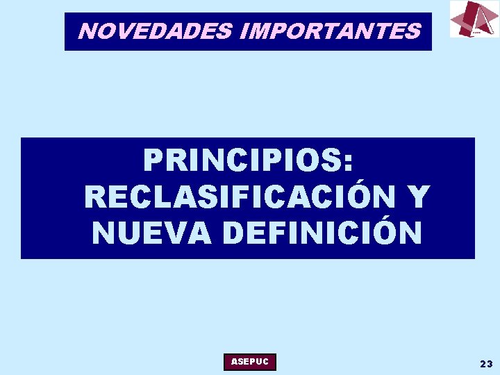 NOVEDADES IMPORTANTES PRINCIPIOS: RECLASIFICACIÓN Y NUEVA DEFINICIÓN ASEPUC 23 