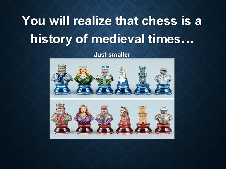 You will realize that chess is a history of medieval times… Just smaller 
