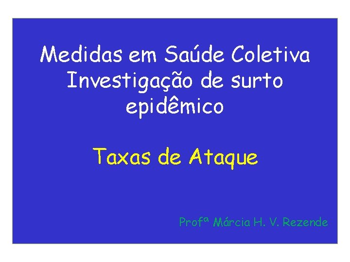 Medidas em Saúde Coletiva Investigação de surto epidêmico Taxas de Ataque Profª Márcia H. Medidas em Saúde Coletiva Investigação de surto epidêmico Taxas de Ataque Profª Márcia H.