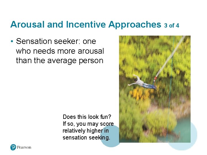 Arousal and Incentive Approaches 3 of 4 • Sensation seeker: one who needs more