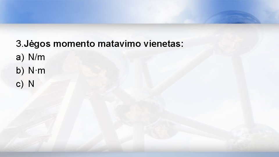 3. Jėgos momento matavimo vienetas: a) N/m b) N·m c) N 