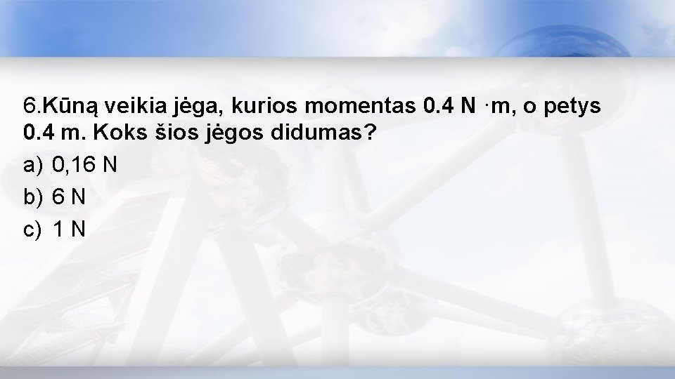 6. Kūną veikia jėga, kurios momentas 0. 4 N ·m, o petys 0. 4