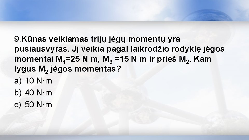 9. Kūnas veikiamas trijų jėgų momentų yra pusiausvyras. Jį veikia pagal laikrodžio rodyklę jėgos