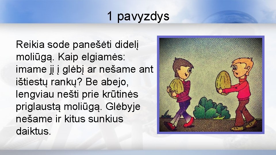 1 pavyzdys Reikia sode panešėti didelį moliūgą. Kaip elgiamės: imame jį į glėbį ar