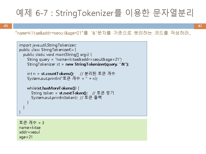 예제 6 -7 : String. Tokenizer를 이용한 문자열분리 45 47 "name=kitae&addr=seoul&age=21"를 '&'문자를 기준으로 분리하는