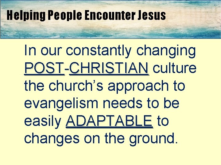 Helping People Encounter Jesus In our constantly changing POST-CHRISTIAN culture the church’s approach to