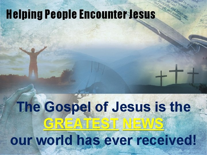 Helping People Encounter Jesus The Gospel of Jesus is the GREATEST NEWS our world