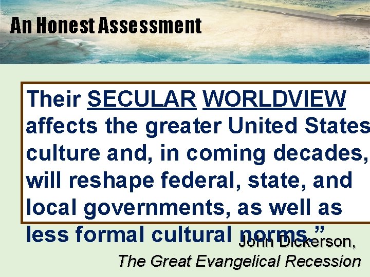 An Honest Assessment Their SECULAR WORLDVIEW affects the greater United States culture and, in