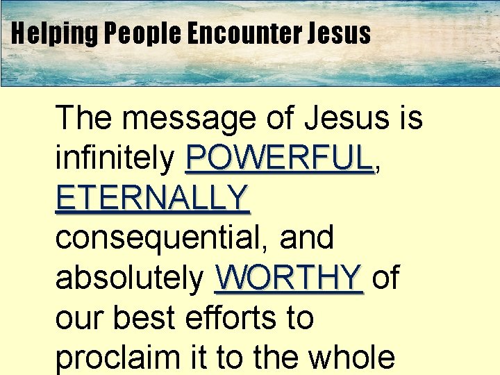 Helping People Encounter Jesus The message of Jesus is infinitely POWERFUL, POWERFUL ETERNALLY consequential,