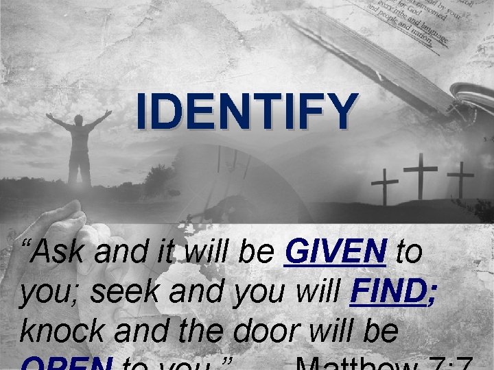 IDENTIFY “Ask and it will be GIVEN to you; seek and you will FIND;