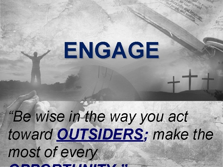 ENGAGE “Be wise in the way you act toward OUTSIDERS; make the most of