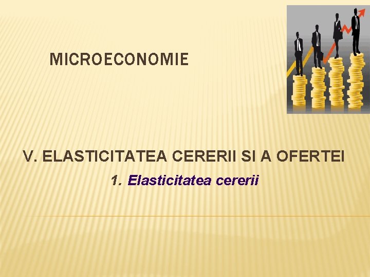 MICROECONOMIE V. ELASTICITATEA CERERII SI A OFERTEI 1. Elasticitatea cererii 